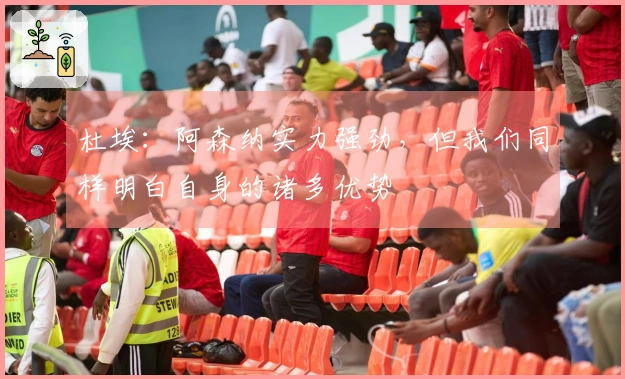 杜埃：阿森纳实力强劲，但我们同样明白自身的诸多优势