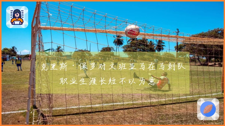 克里斯·保罗对文班亚马在马刺队的职业生涯长短不以为意