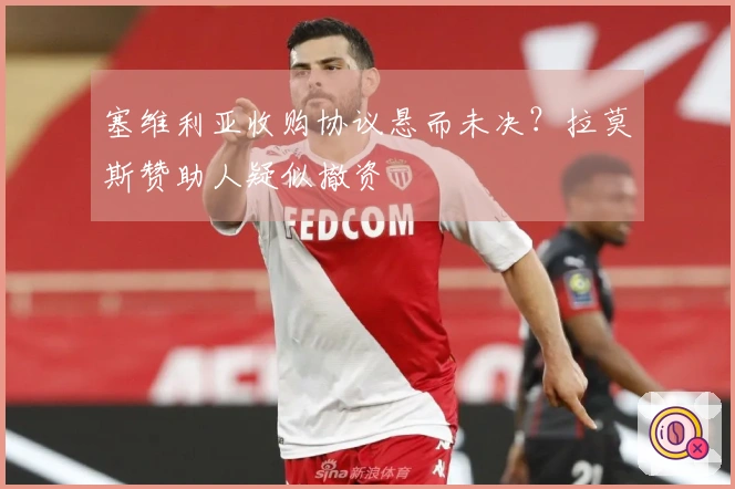 塞维利亚收购协议悬而未决？拉莫斯赞助人疑似撤资