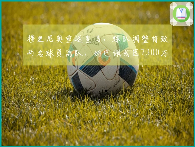 穆里尼奥重返皇马，球队调整将致两名球员离队，姆巴佩或因7300万转会费被出售