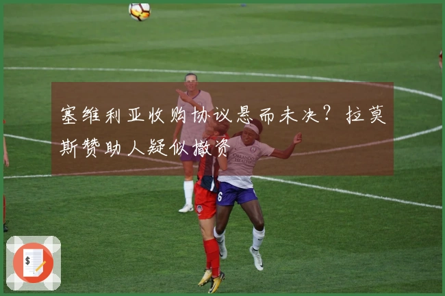 塞维利亚收购协议悬而未决？拉莫斯赞助人疑似撤资